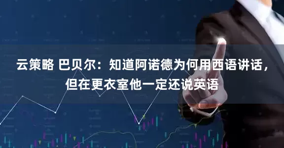 云策略 巴贝尔：知道阿诺德为何用西语讲话，但在更衣室他一定还说英语