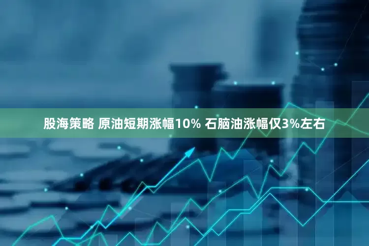 股海策略 原油短期涨幅10% 石脑油涨幅仅3%左右