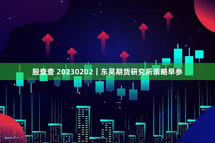 股查查 20230202｜东吴期货研究所策略早参