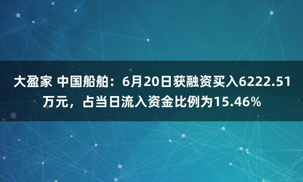大盈家 中国船舶：6月20日获融资买入6222.51万元，占当日流入资金比例为15.46%