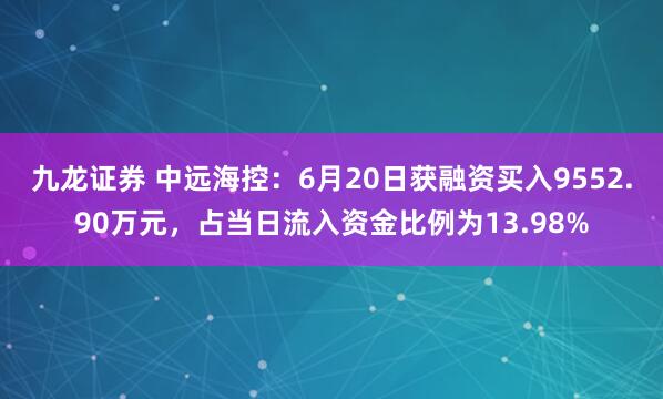 九龙证券 中远海控：6月20日获融资买入9552.90万元，占当日流入资金比例为13.98%
