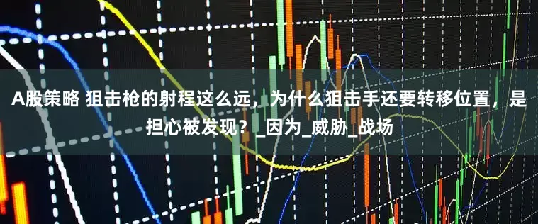 A股策略 狙击枪的射程这么远，为什么狙击手还要转移位置，是担心被发现？_因为_威胁_战场