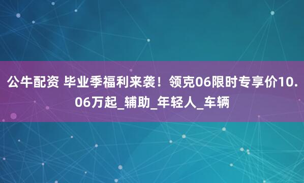 公牛配资 毕业季福利来袭！领克06限时专享价10.06万起_辅助_年轻人_车辆