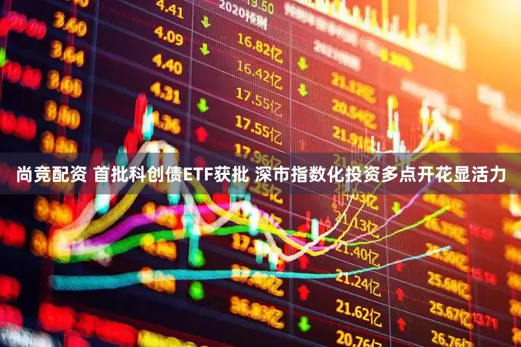 尚竞配资 首批科创债ETF获批 深市指数化投资多点开花显活力
