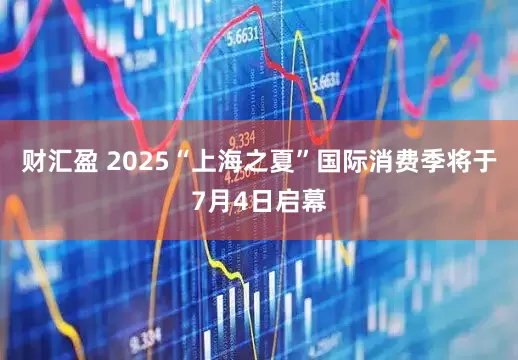 财汇盈 2025“上海之夏”国际消费季将于7月4日启幕
