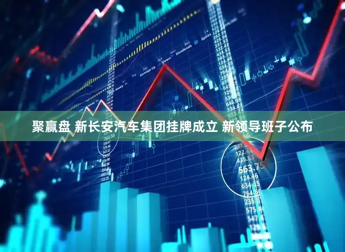 聚赢盘 新长安汽车集团挂牌成立 新领导班子公布