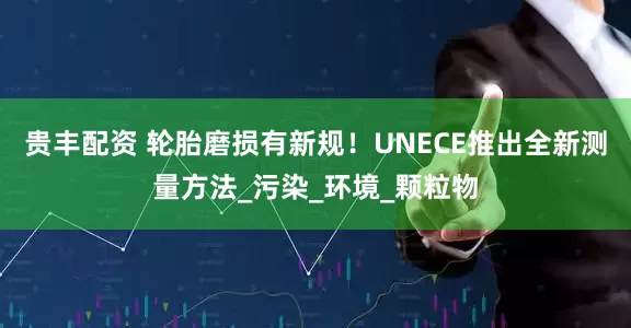 贵丰配资 轮胎磨损有新规！UNECE推出全新测量方法_污染_环境_颗粒物