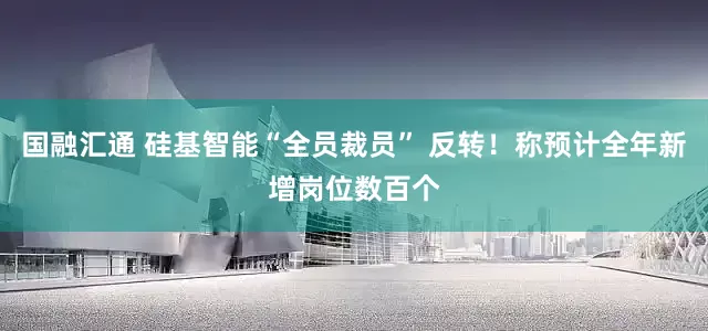 国融汇通 硅基智能“全员裁员” 反转！称预计全年新增岗位数百个