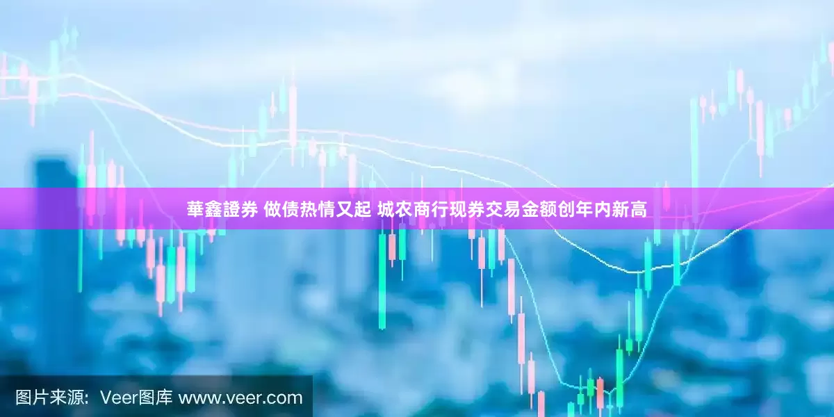 華鑫證券 做债热情又起 城农商行现券交易金额创年内新高