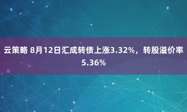云策略 8月12日汇成转债上涨3.32%，转股溢价率5.36%