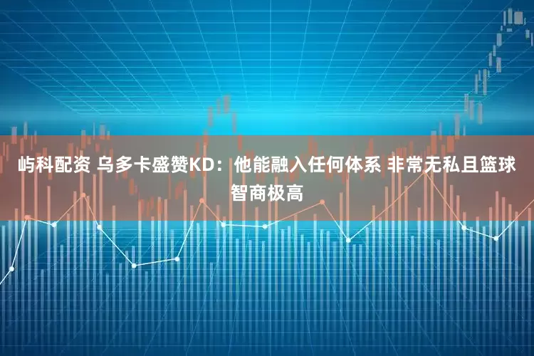 屿科配资 乌多卡盛赞KD：他能融入任何体系 非常无私且篮球智商极高