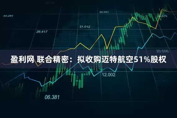 盈利网 联合精密：拟收购迈特航空51%股权