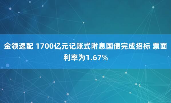 金领速配 1700亿元记账式附息国债完成招标 票面利率为1.67%