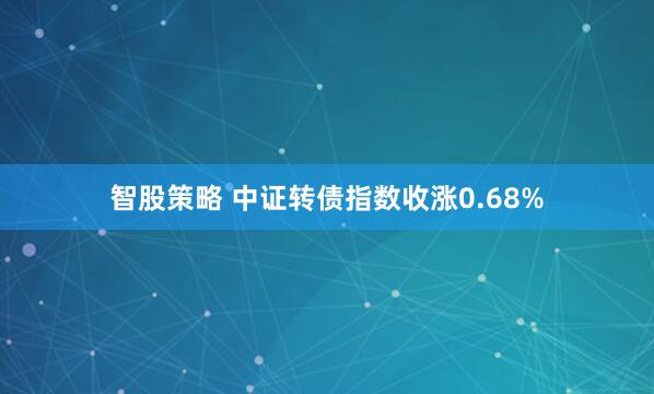 智股策略 中证转债指数收涨0.68%