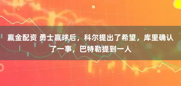 赢金配资 勇士赢球后，科尔提出了希望，库里确认了一事，巴特勒提到一人