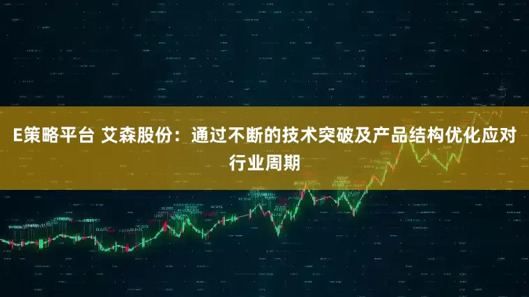 E策略平台 艾森股份：通过不断的技术突破及产品结构优化应对行业周期