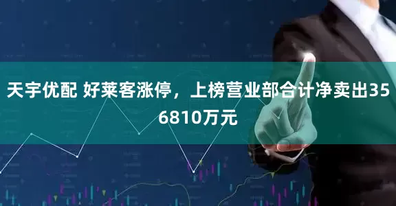 天宇优配 好莱客涨停，上榜营业部合计净卖出356810万元